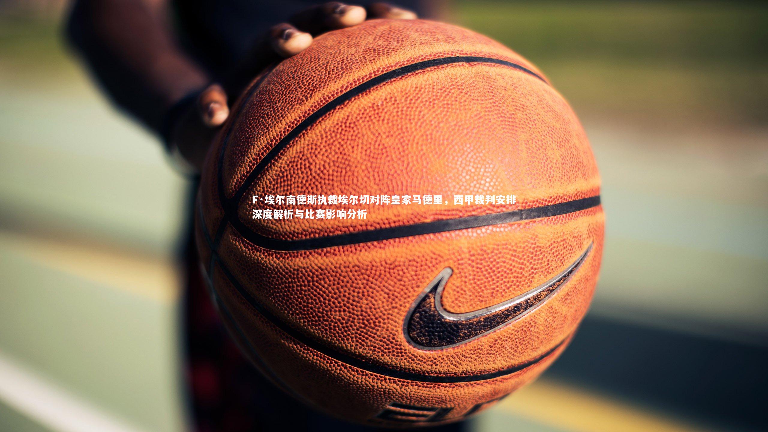 F·埃尔南德斯执裁埃尔切对阵皇家马德里，西甲裁判安排深度解析与比赛影响分析