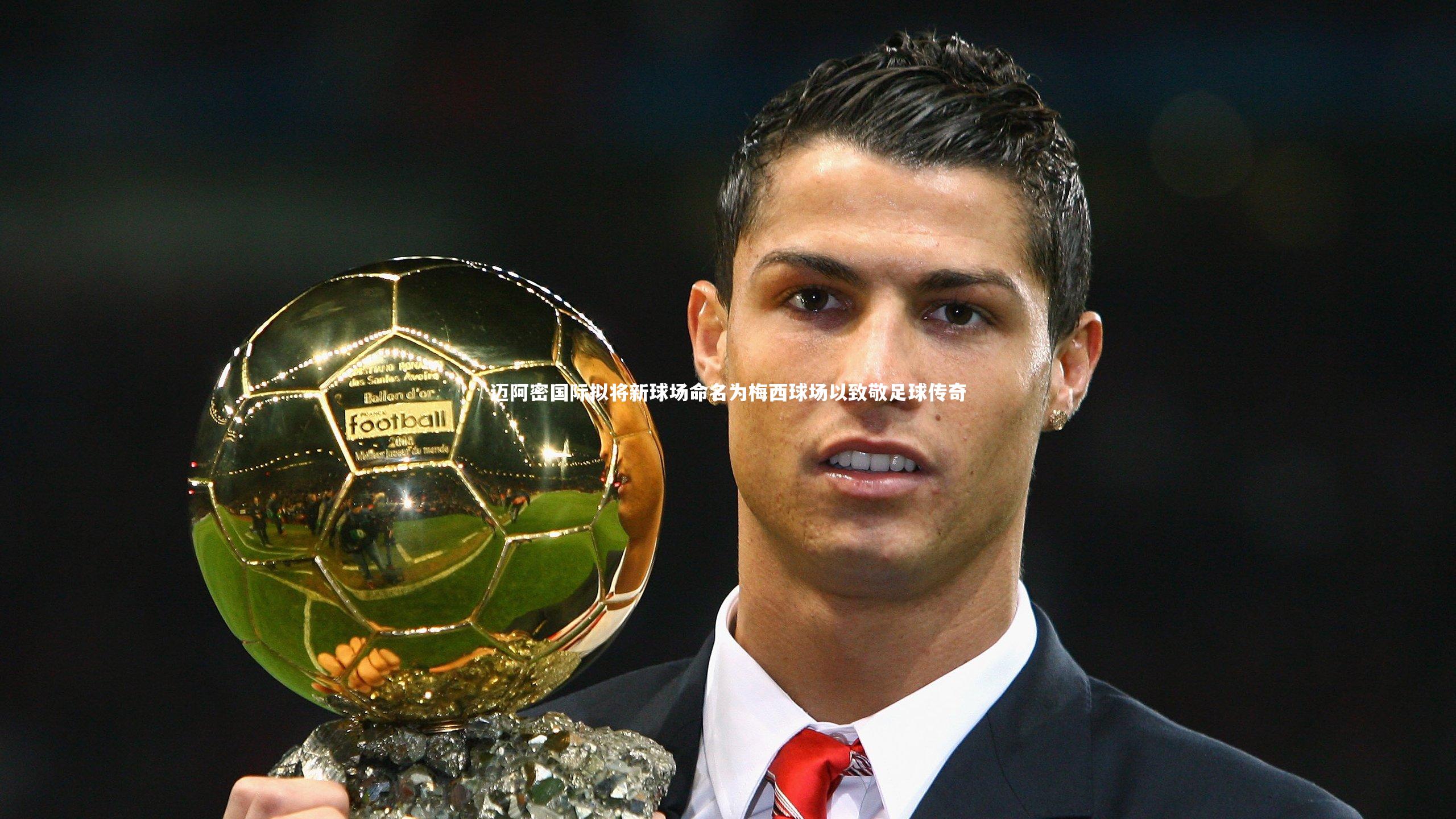 迈阿密国际拟将新球场命名为梅西球场以致敬足球传奇