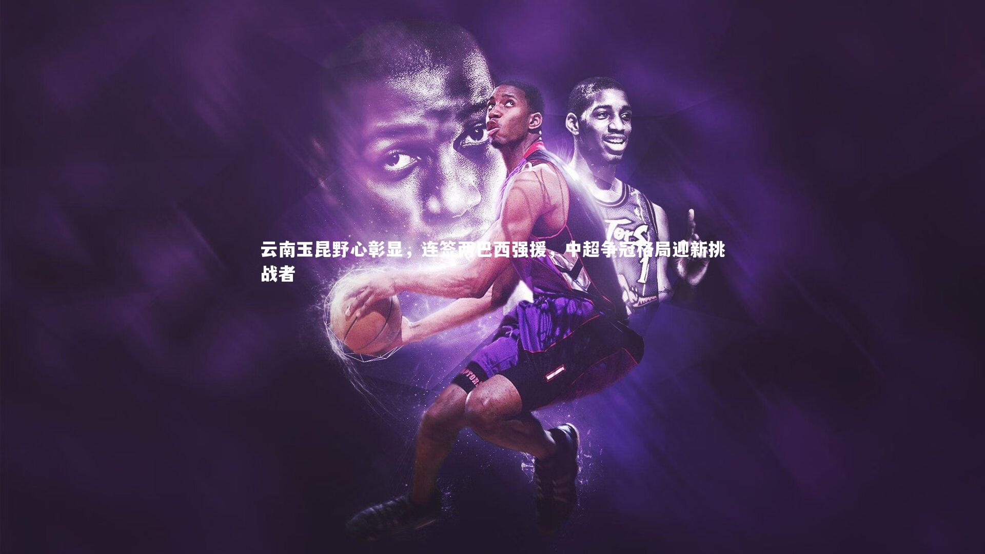 云南玉昆野心彰显，连签两巴西强援，中超争冠格局迎新挑战者