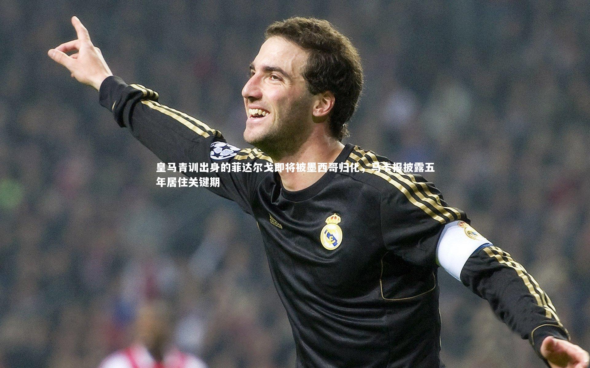 皇马青训出身的菲达尔戈即将被墨西哥归化，马卡报披露五年居住关键期