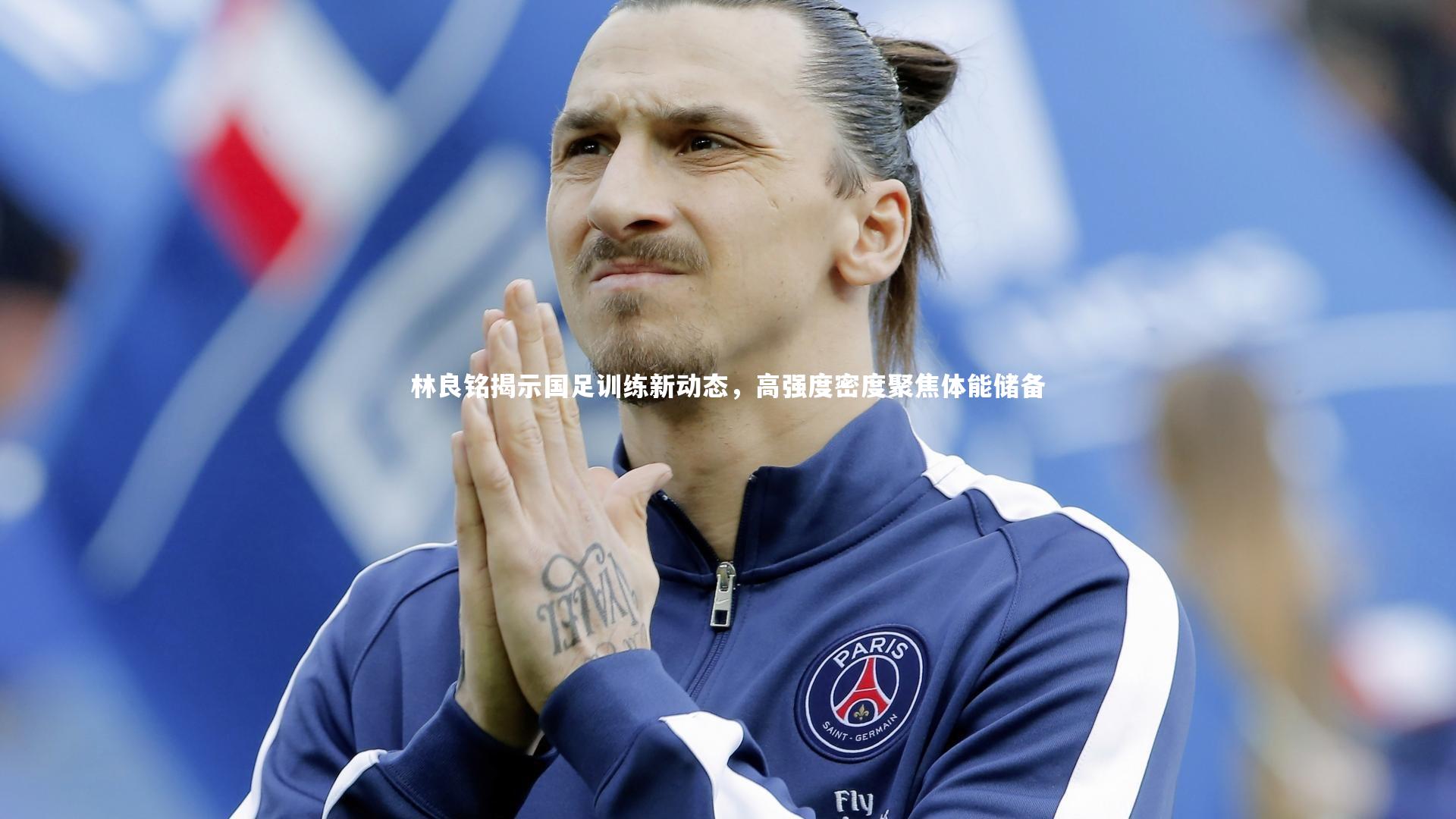 林良铭揭示国足训练新动态，高强度密度聚焦体能储备