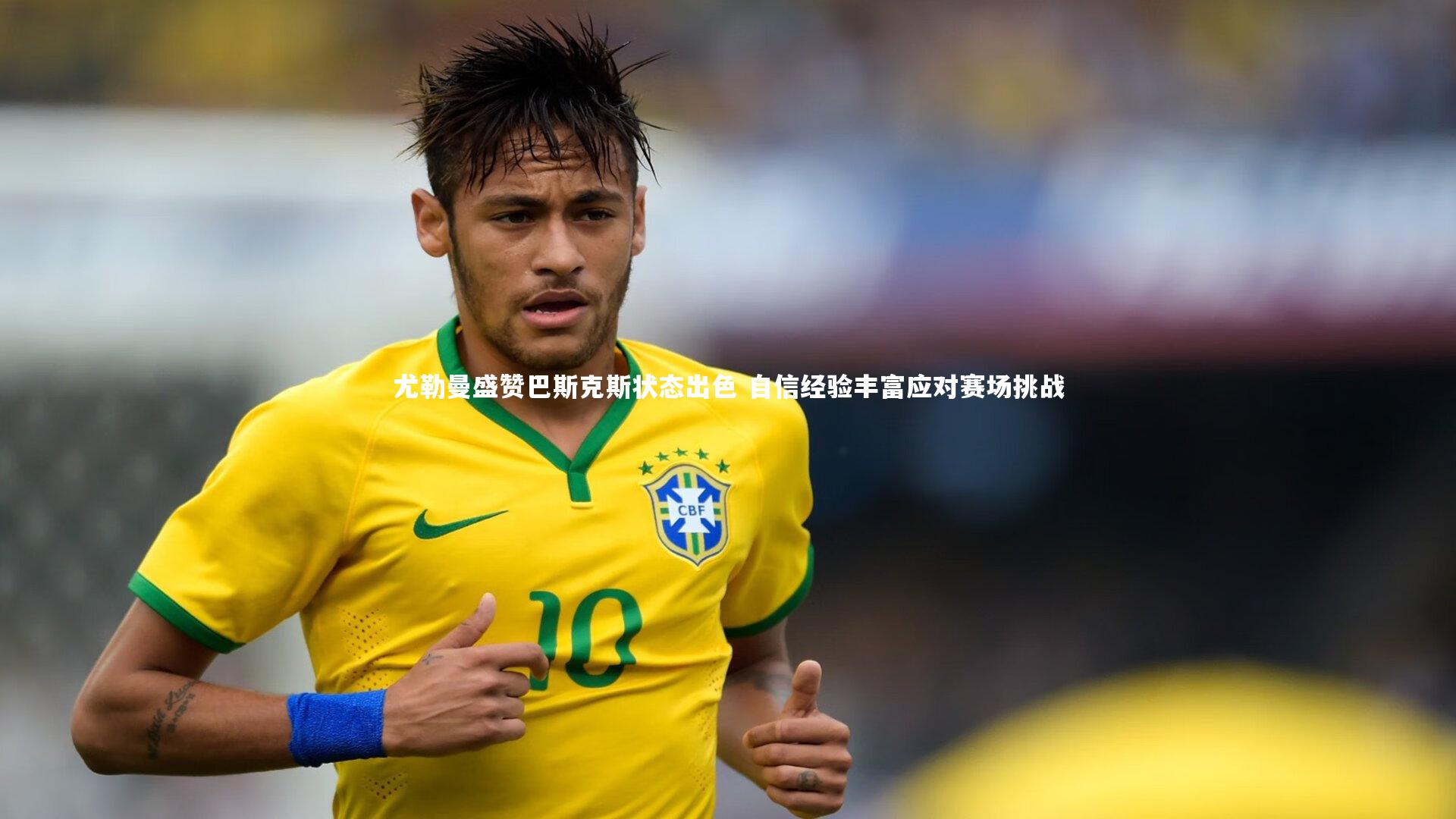 尤勒曼盛赞巴斯克斯状态出色 自信经验丰富应对赛场挑战